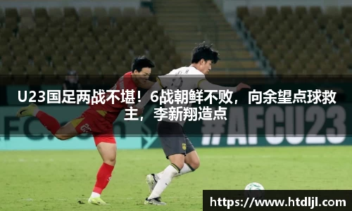 U23国足两战不堪！6战朝鲜不败，向余望点球救主，李新翔造点