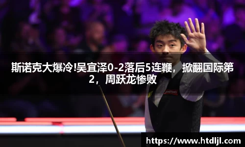 斯诺克大爆冷!吴宜泽0-2落后5连鞭，掀翻国际第2，周跃龙惨败