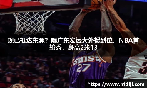 现已抵达东莞？曝广东宏远大外援到位，NBA首轮秀，身高2米13